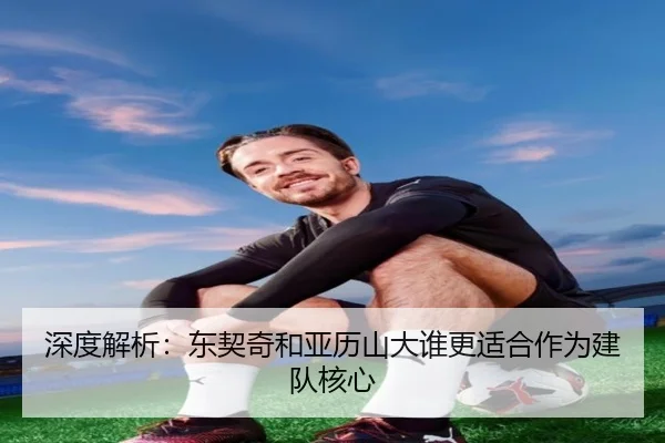 深度解析：东契奇和亚历山大谁更适合作为建队核心